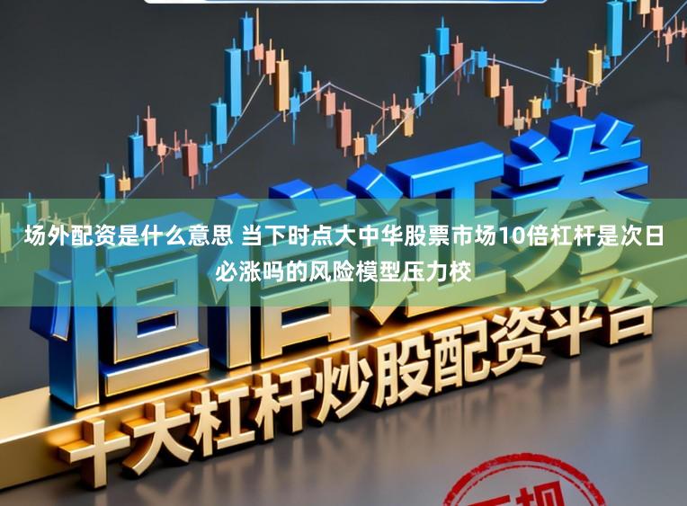 场外配资是什么意思 当下时点大中华股票市场10倍杠杆是次日必涨吗的风险模型压力校