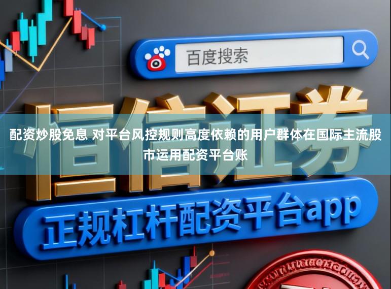 配资炒股免息 对平台风控规则高度依赖的用户群体在国际主流股市运用配资平台账