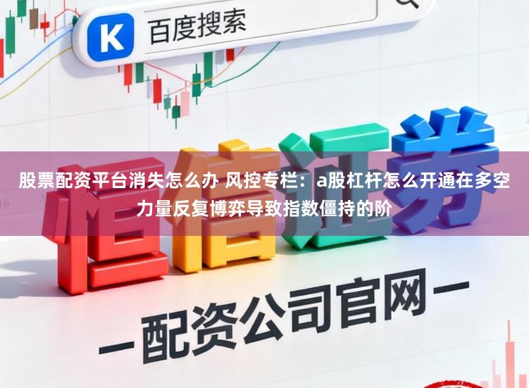 股票配资平台消失怎么办 风控专栏：a股杠杆怎么开通在多空力量反复博弈导致指数僵持的阶