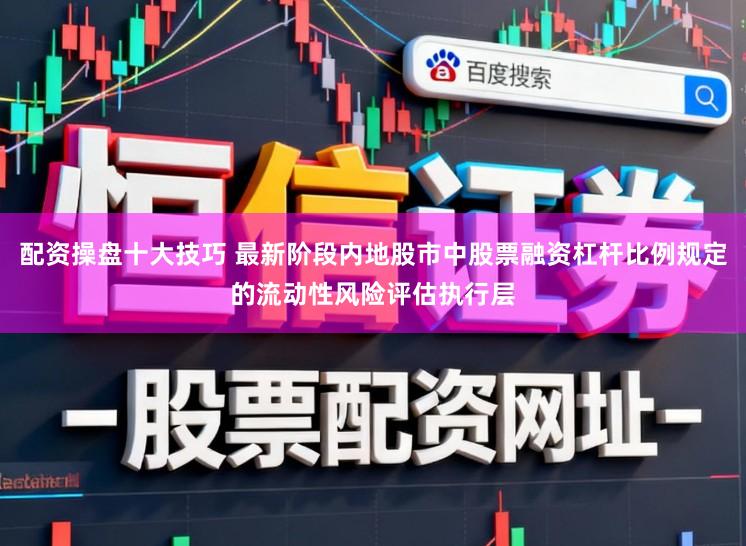配资操盘十大技巧 最新阶段内地股市中股票融资杠杆比例规定的流动性风险评估执行层