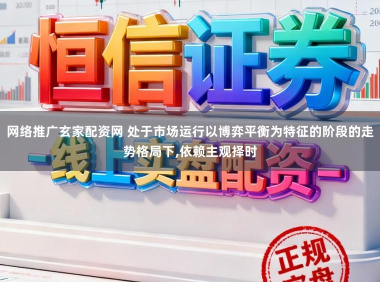 网络推广玄家配资网 处于市场运行以博弈平衡为特征的阶段的走势格局下,依赖主观择时