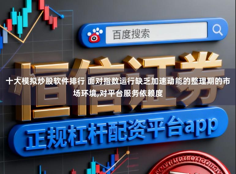 十大模拟炒股软件排行 面对指数运行缺乏加速动能的整理期的市场环境,对平台服务依赖度