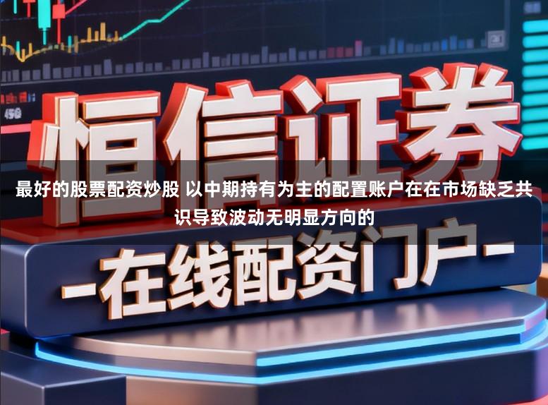 最好的股票配资炒股 以中期持有为主的配置账户在在市场缺乏共识导致波动无明显方向的