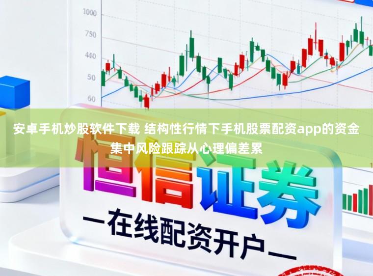 安卓手机炒股软件下载 结构性行情下手机股票配资app的资金集中风险跟踪从心理偏差累