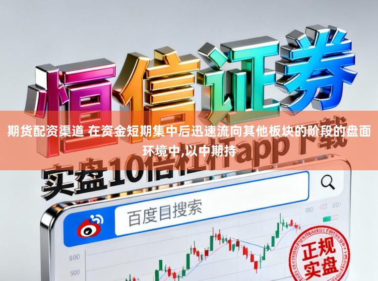期货配资渠道 在资金短期集中后迅速流向其他板块的阶段的盘面环境中,以中期持