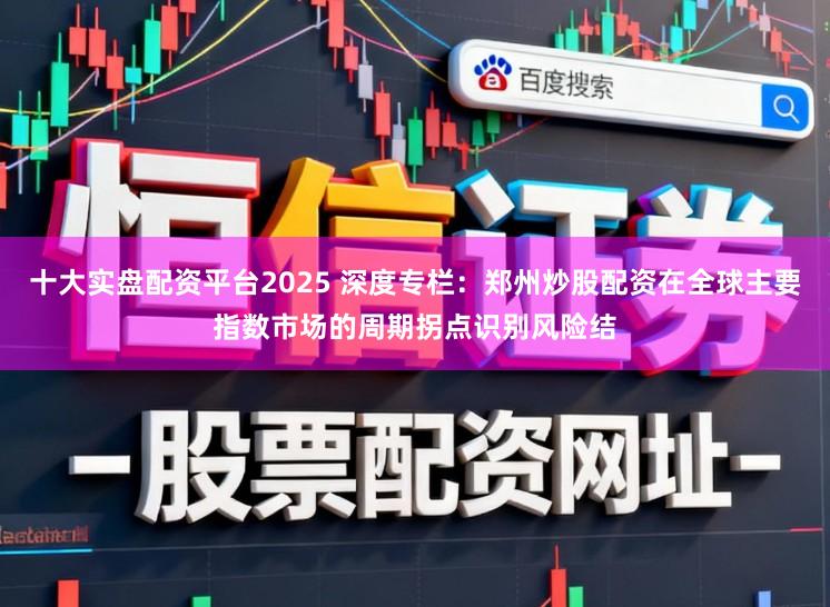 十大实盘配资平台2025 深度专栏：郑州炒股配资在全球主要指数市场的周期拐点识别风险结