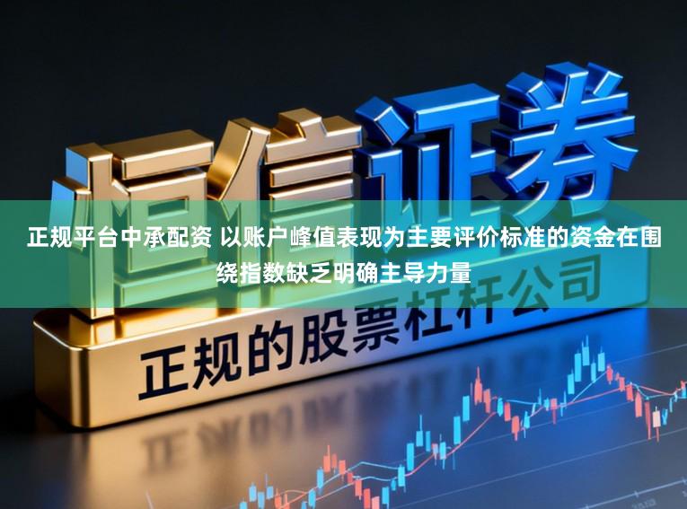 正规平台中承配资 以账户峰值表现为主要评价标准的资金在围绕指数缺乏明确主导力量
