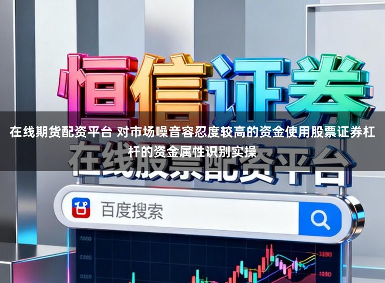 在线期货配资平台 对市场噪音容忍度较高的资金使用股票证券杠杆的资金属性识别实操