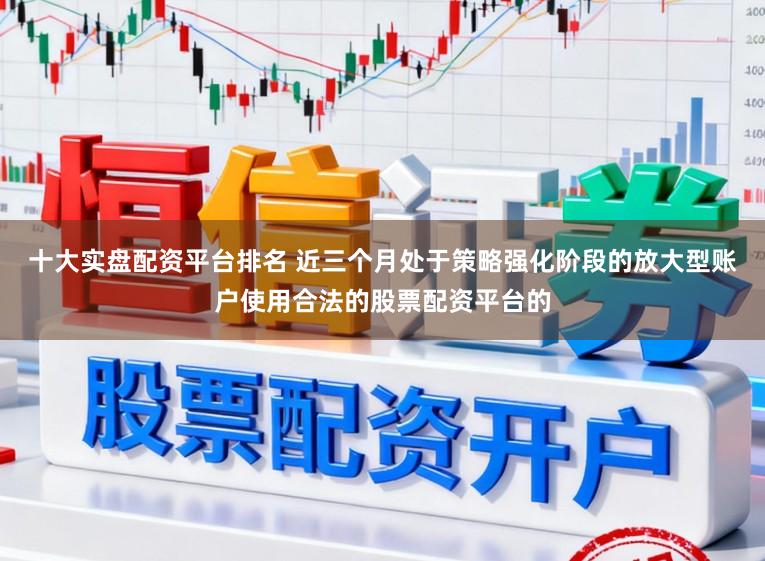 十大实盘配资平台排名 近三个月处于策略强化阶段的放大型账户使用合法的股票配资平台的