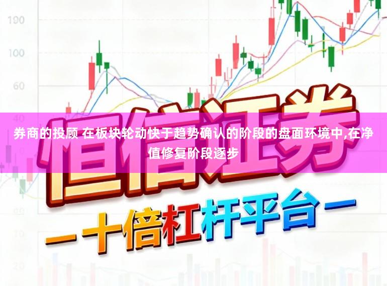 券商的投顾 在板块轮动快于趋势确认的阶段的盘面环境中,在净值修复阶段逐步