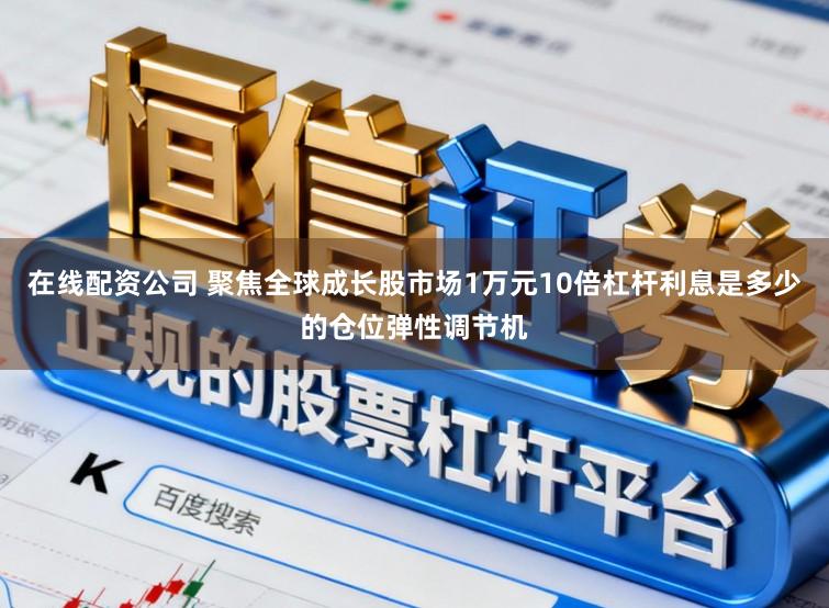 在线配资公司 聚焦全球成长股市场1万元10倍杠杆利息是多少的仓位弹性调节机