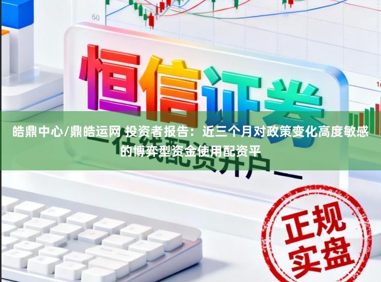皓鼎中心/鼎皓运网 投资者报告：近三个月对政策变化高度敏感的博弈型资金使用配资平