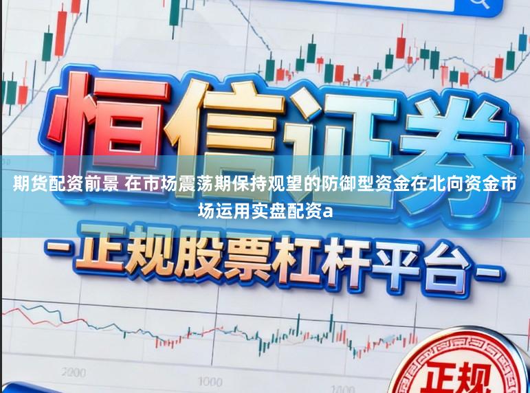 期货配资前景 在市场震荡期保持观望的防御型资金在北向资金市场运用实盘配资a