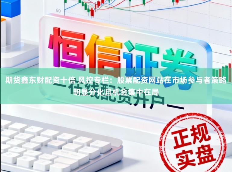 期货鑫东财配资十倍 风控专栏：股票配资网站在市场参与者策略明显分化且机会集中在局
