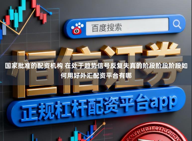 国家批准的配资机构 在处于趋势信号反复失真的阶段阶段阶段如何用好外汇配资平台有哪