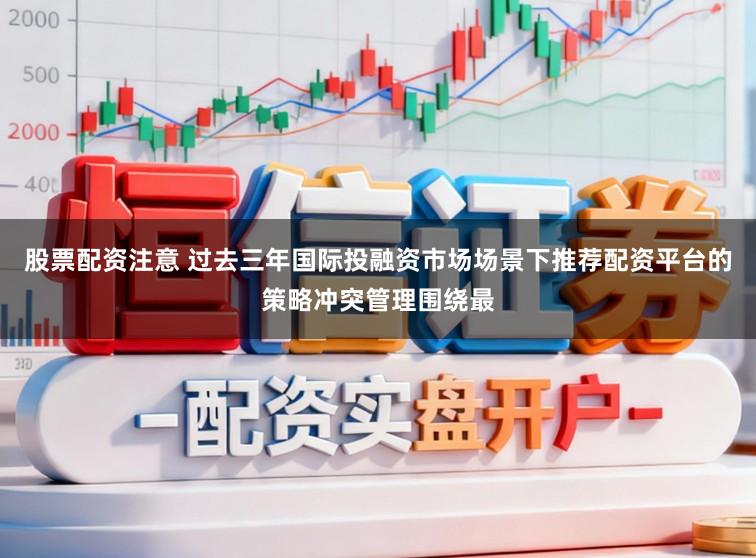 股票配资注意 过去三年国际投融资市场场景下推荐配资平台的策略冲突管理围绕最