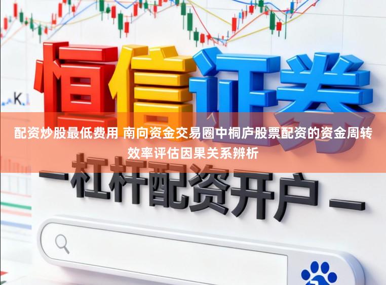 配资炒股最低费用 南向资金交易圈中桐庐股票配资的资金周转效率评估因果关系辨析