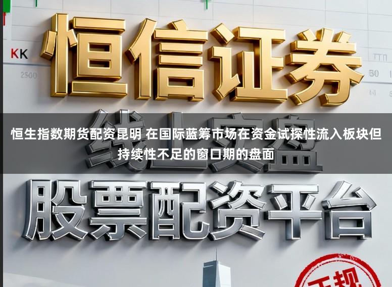 恒生指数期货配资昆明 在国际蓝筹市场在资金试探性流入板块但持续性不足的窗口期的盘面