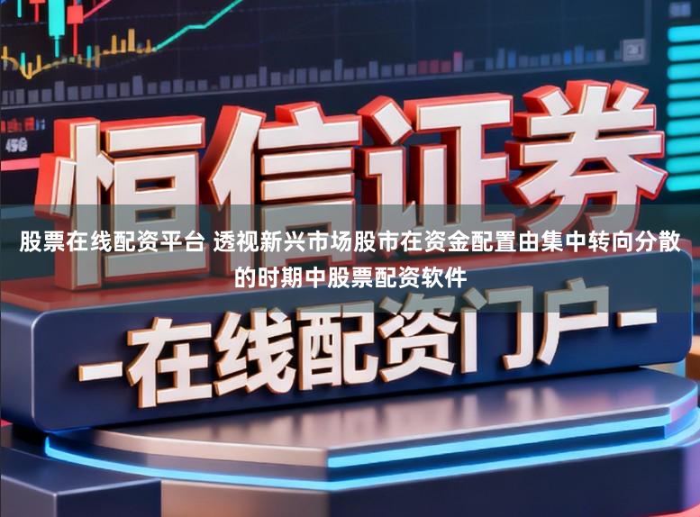 股票在线配资平台 透视新兴市场股市在资金配置由集中转向分散的时期中股票配资软件