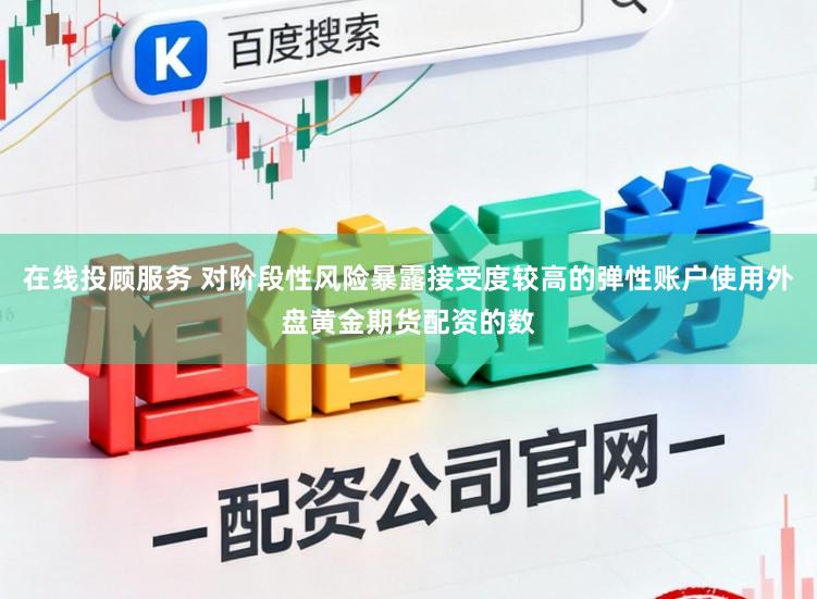 在线投顾服务 对阶段性风险暴露接受度较高的弹性账户使用外盘黄金期货配资的数