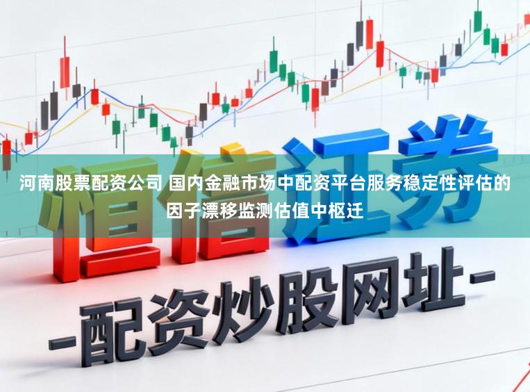 河南股票配资公司 国内金融市场中配资平台服务稳定性评估的因子漂移监测估值中枢迁