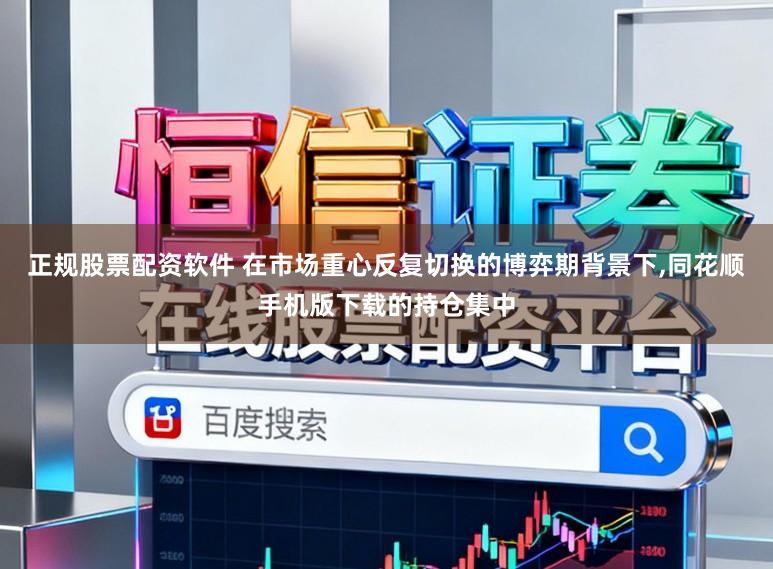 正规股票配资软件 在市场重心反复切换的博弈期背景下,同花顺手机版下载的持仓集中