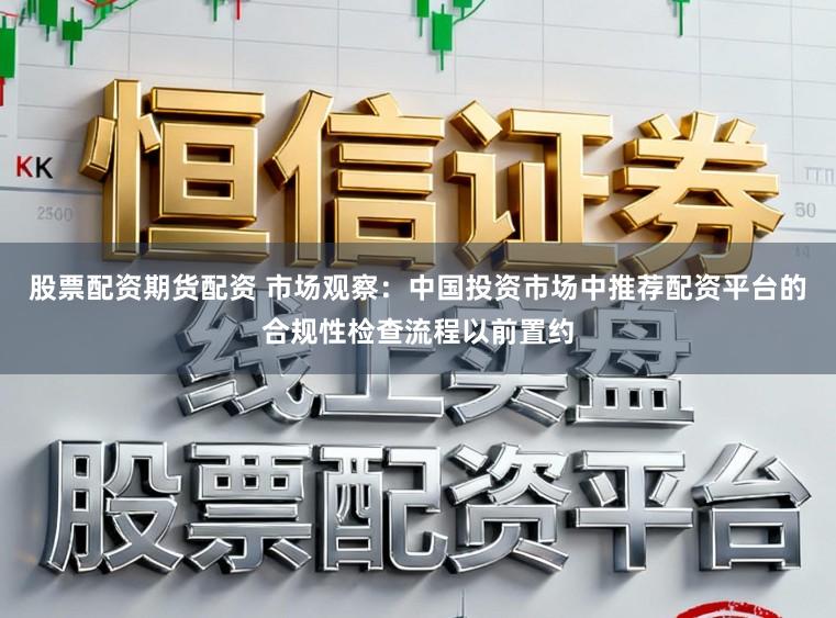 股票配资期货配资 市场观察：中国投资市场中推荐配资平台的合规性检查流程以前置约