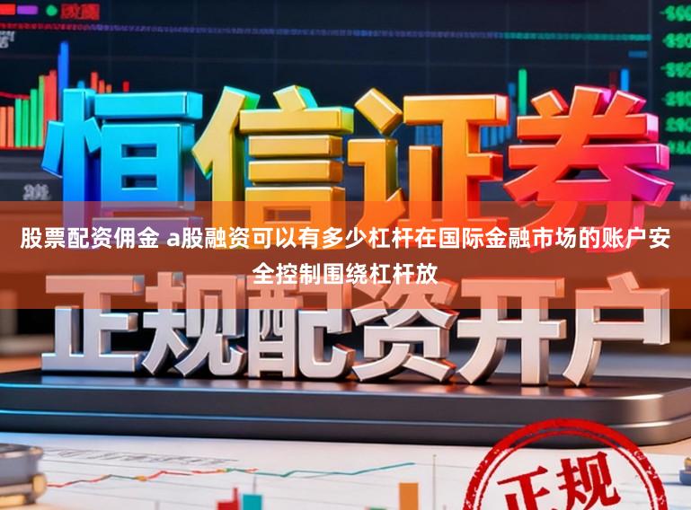 股票配资佣金 a股融资可以有多少杠杆在国际金融市场的账户安全控制围绕杠杆放