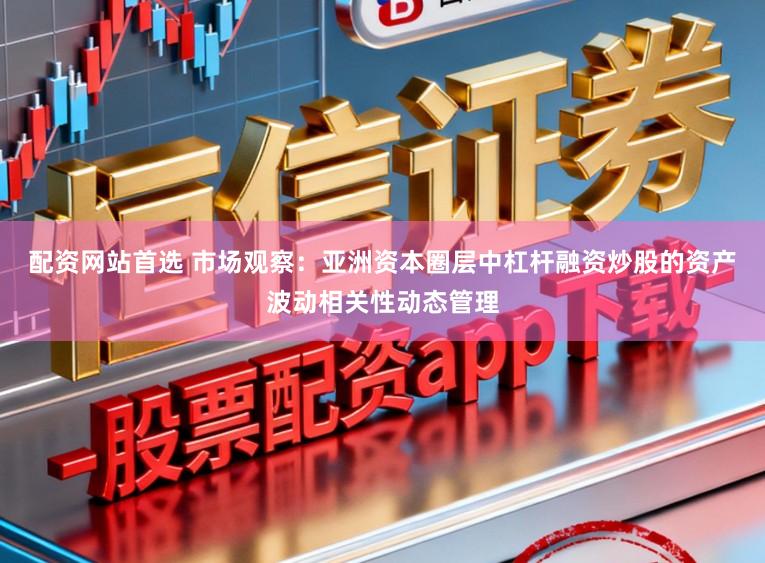 配资网站首选 市场观察：亚洲资本圈层中杠杆融资炒股的资产波动相关性动态管理