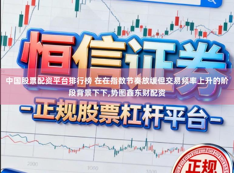 中国股票配资平台排行榜 在在指数节奏放缓但交易频率上升的阶段背景下下,势图鑫东财配资
