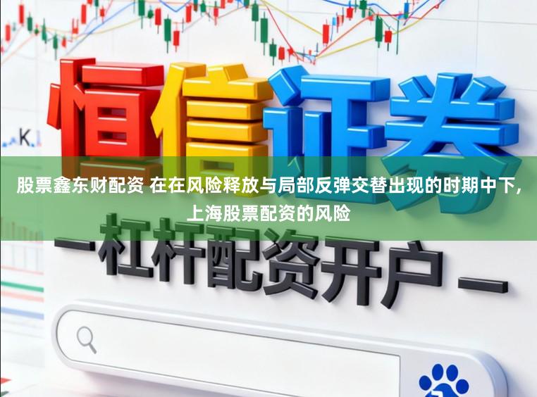 股票鑫东财配资 在在风险释放与局部反弹交替出现的时期中下,上海股票配资的风险