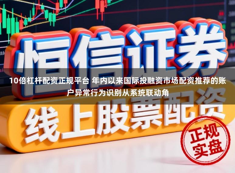 10倍杠杆配资正规平台 年内以来国际投融资市场配资推荐的账户异常行为识别从系统联动角