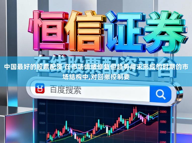 中国最好的股票配资 在市场情绪修复但趋势尚未形成的时期的市场结构中,对回撤控制要