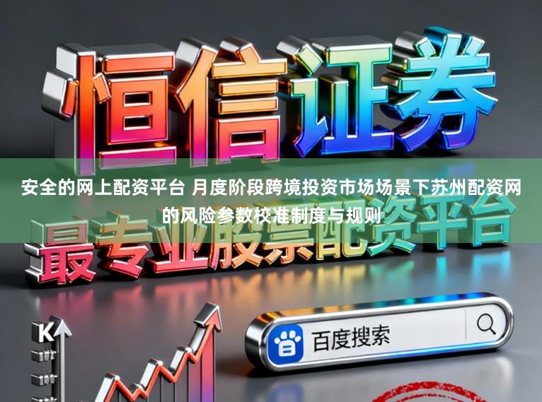 安全的网上配资平台 月度阶段跨境投资市场场景下苏州配资网的风险参数校准制度与规则