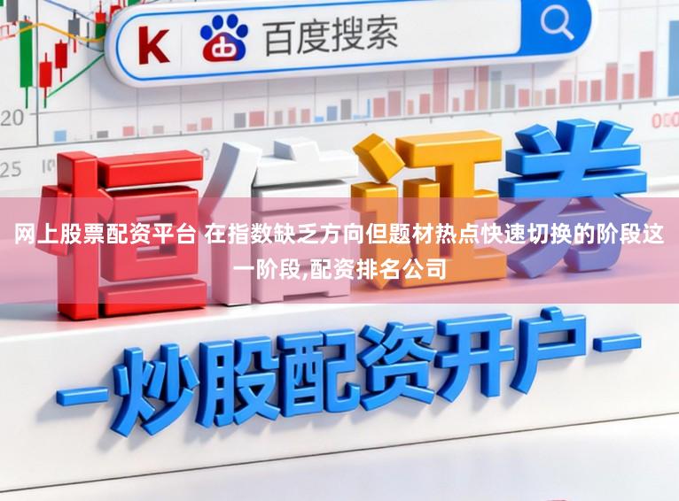 网上股票配资平台 在指数缺乏方向但题材热点快速切换的阶段这一阶段,配资排名公司