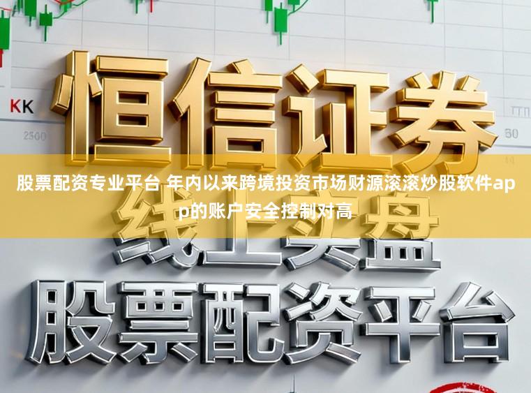 股票配资专业平台 年内以来跨境投资市场财源滚滚炒股软件app的账户安全控制对高