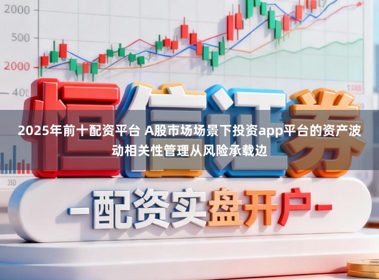 2025年前十配资平台 A股市场场景下投资app平台的资产波动相关性管理从风险承载边
