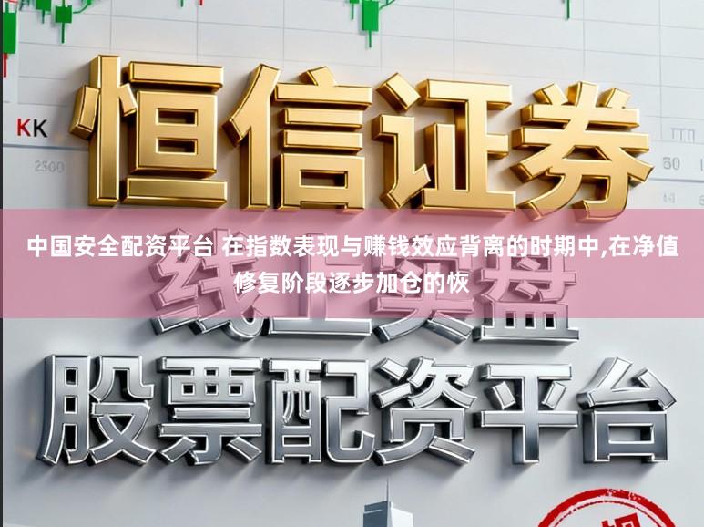 中国安全配资平台 在指数表现与赚钱效应背离的时期中,在净值修复阶段逐步加仓的恢