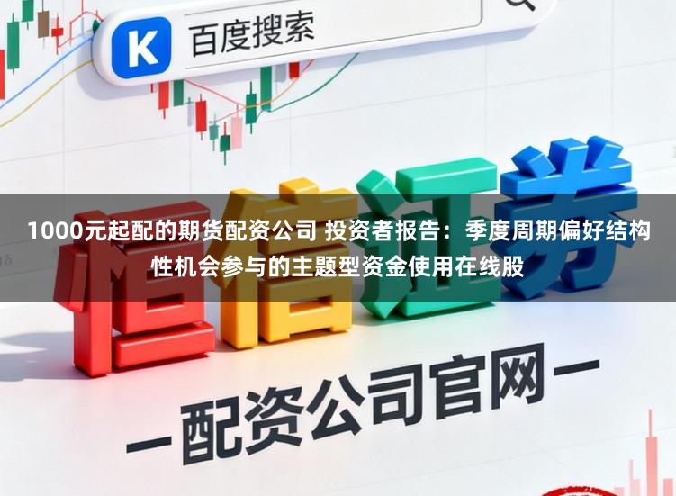 1000元起配的期货配资公司 投资者报告：季度周期偏好结构性机会参与的主题型资金使用在线股