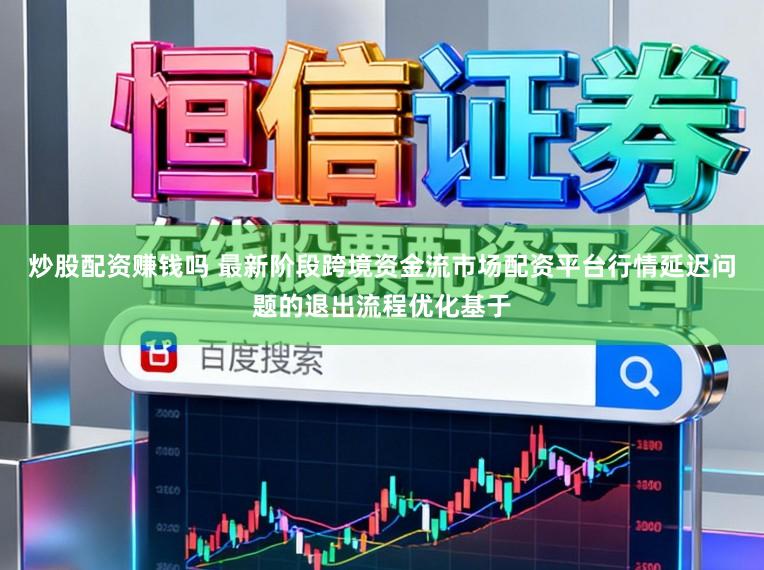 炒股配资赚钱吗 最新阶段跨境资金流市场配资平台行情延迟问题的退出流程优化基于