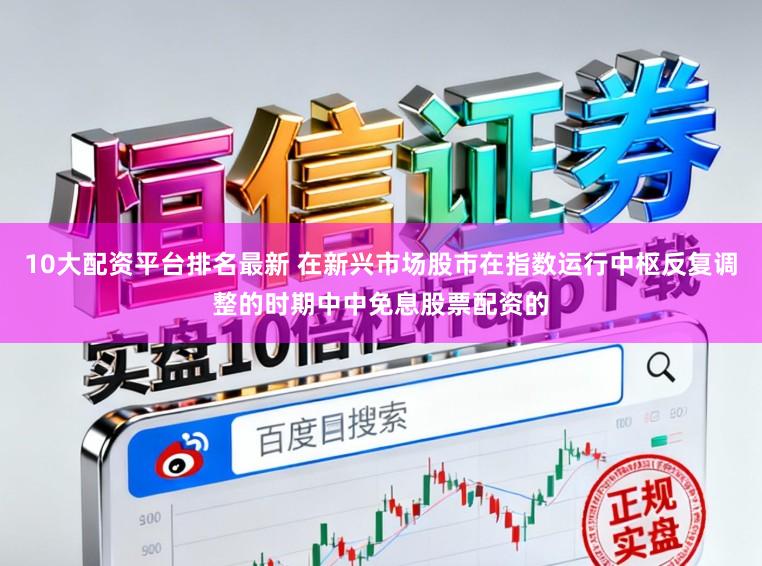 10大配资平台排名最新 在新兴市场股市在指数运行中枢反复调整的时期中中免息股票配资的