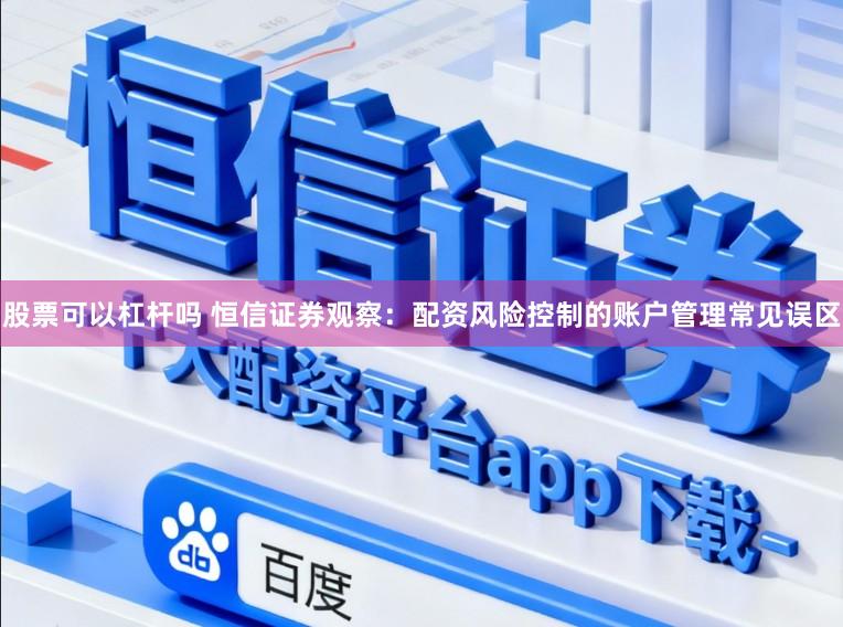 股票可以杠杆吗 恒信证券观察：配资风险控制的账户管理常见误区