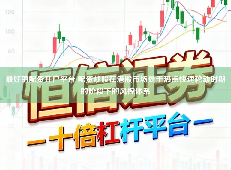 最好的配资开户平台 配资炒股在港股市场处于热点快速轮动时期的阶段下的风控体系