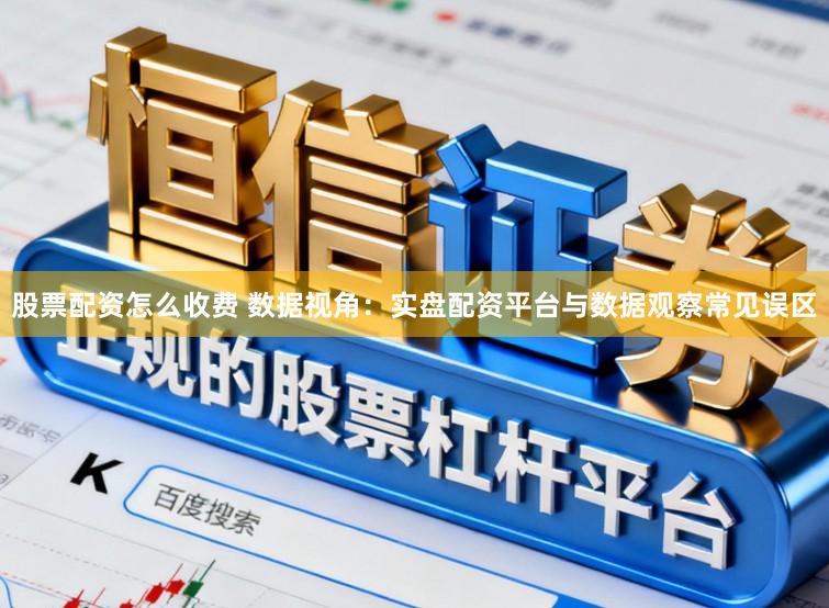 股票配资怎么收费 数据视角：实盘配资平台与数据观察常见误区