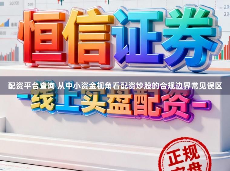 配资平台查询 从中小资金视角看配资炒股的合规边界常见误区