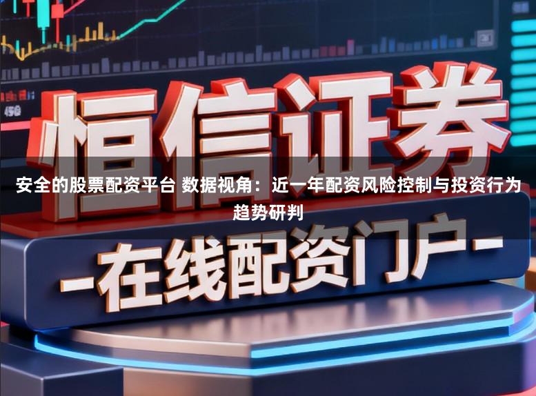 安全的股票配资平台 数据视角：近一年配资风险控制与投资行为趋势研判