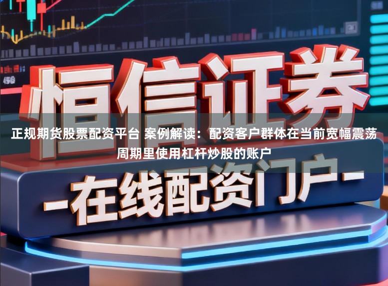 正规期货股票配资平台 案例解读：配资客户群体在当前宽幅震荡周期里使用杠杆炒股的账户