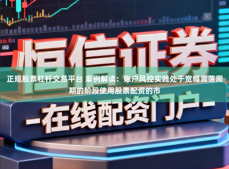 正规股票杠杆交易平台 案例解读：账户风控实践处于宽幅震荡周期的阶段使用股票配资的市