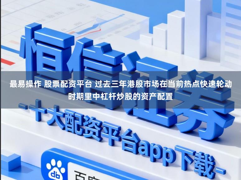 最易操作 股票配资平台 过去三年港股市场在当前热点快速轮动时期里中杠杆炒股的资产配置