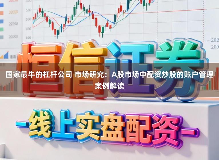 国家最牛的杠杆公司 市场研究：A股市场中配资炒股的账户管理案例解读